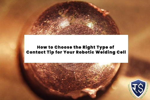 How to Choose the Right Type of Contact Tip for Your Robotic Welding Cell